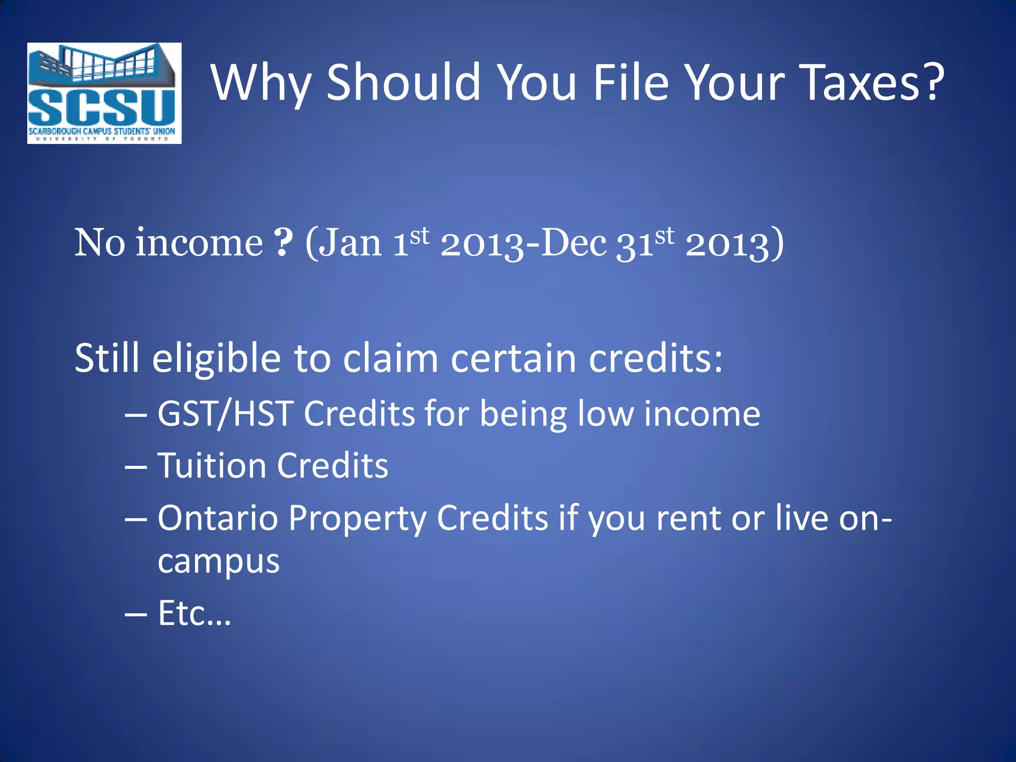 Why Should You File Your Taxes?
No income ? (Jan 1st 2013-Dec 31st 2013)

Still eligible to claim certain credits:
– GST/HST Credits for being low income
– Tuition Credits
– Ontario Property Credits if you rent or live oncampus
– Etc…

 