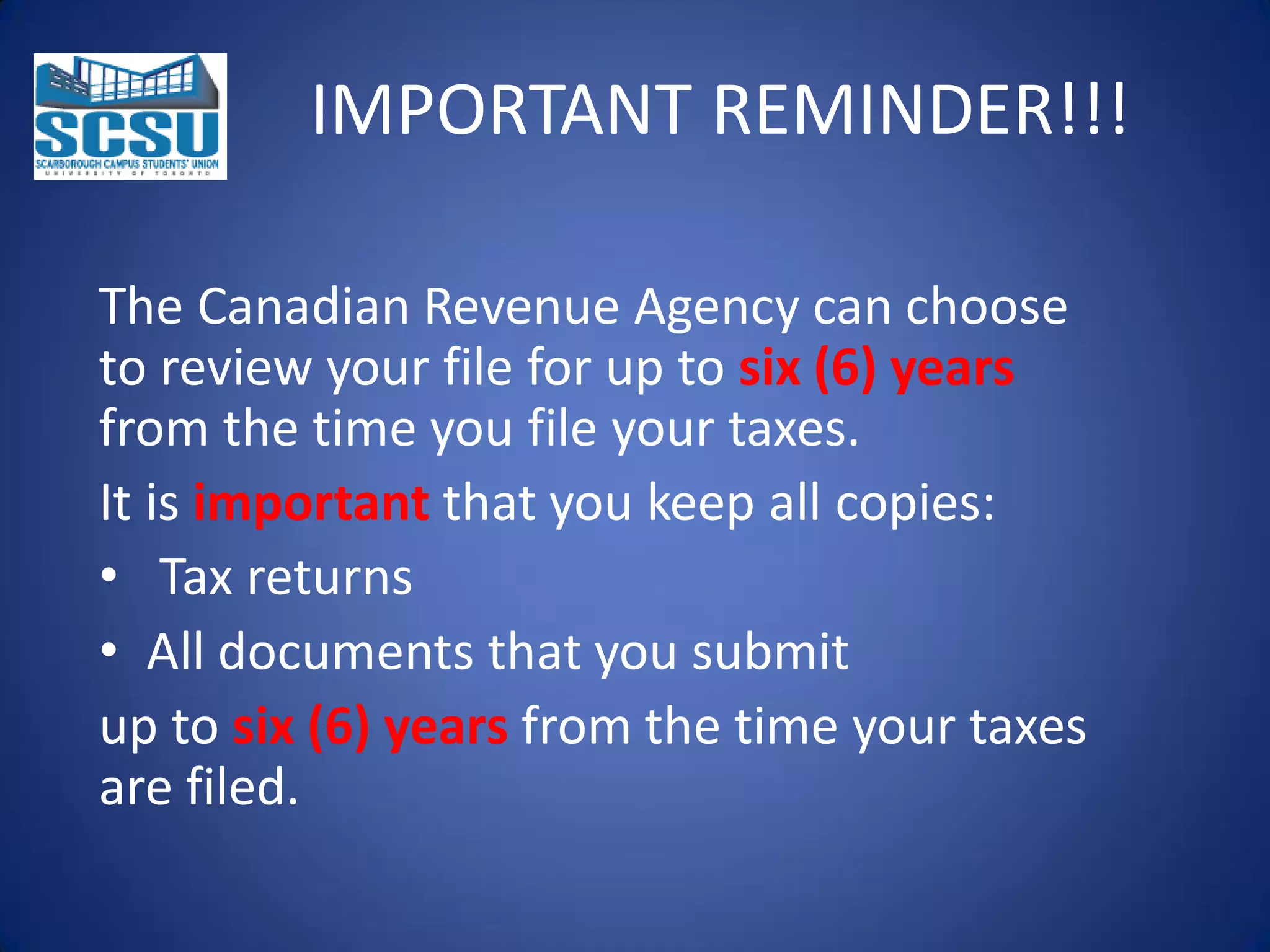 IMPORTANT REMINDER!!!
The Canadian Revenue Agency can choose
to review your file for up to six (6) years
from the time you file your taxes.
It is important that you keep all copies:
• Tax returns
• All documents that you submit
up to six (6) years from the time your taxes
are filed.

 