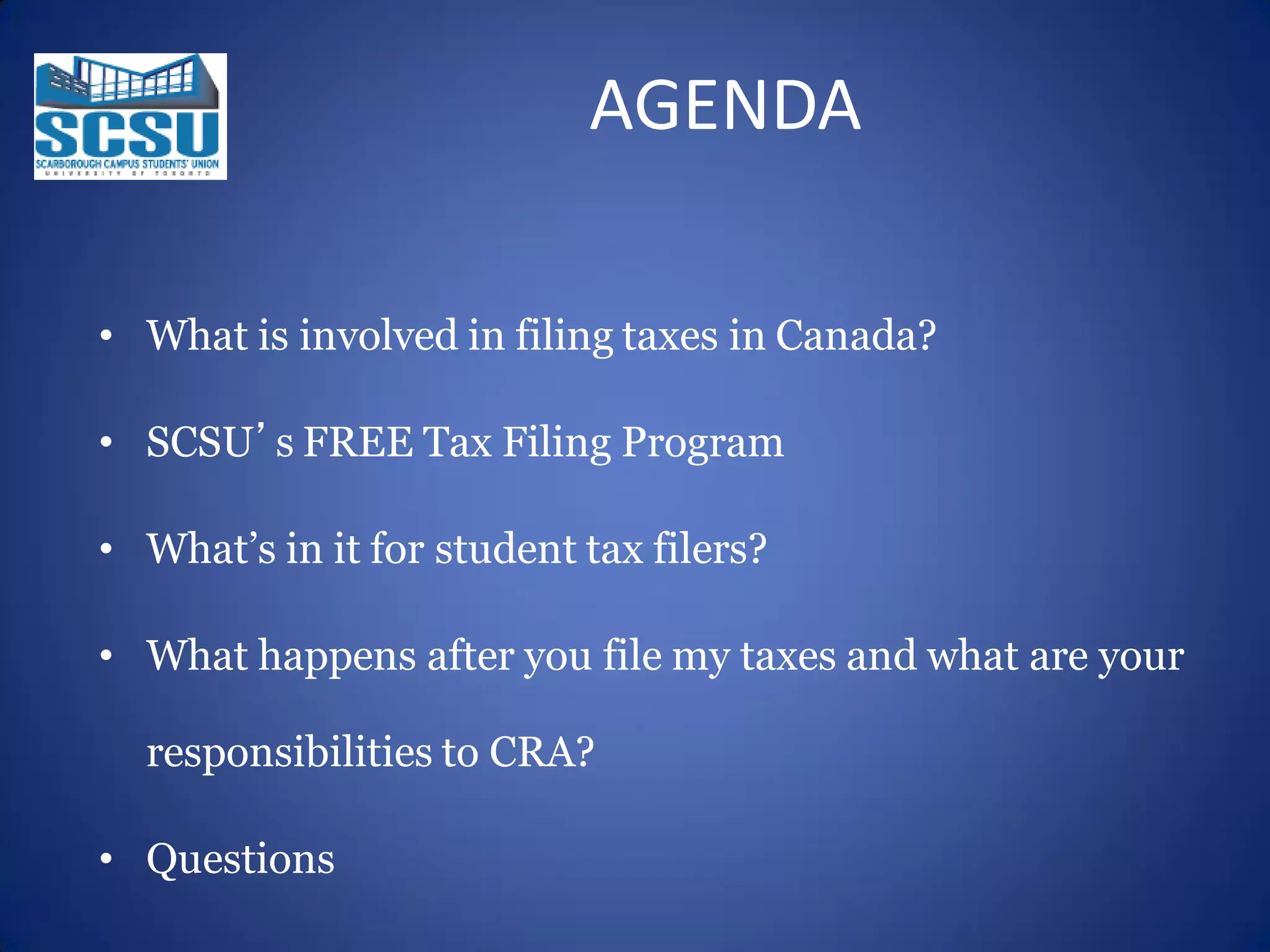 AGENDA
• What is involved in filing taxes in Canada?
• SCSU’s FREE Tax Filing Program
• What’s in it for student tax filers?

• What happens after you file my taxes and what are your
responsibilities to CRA?
• Questions

 
