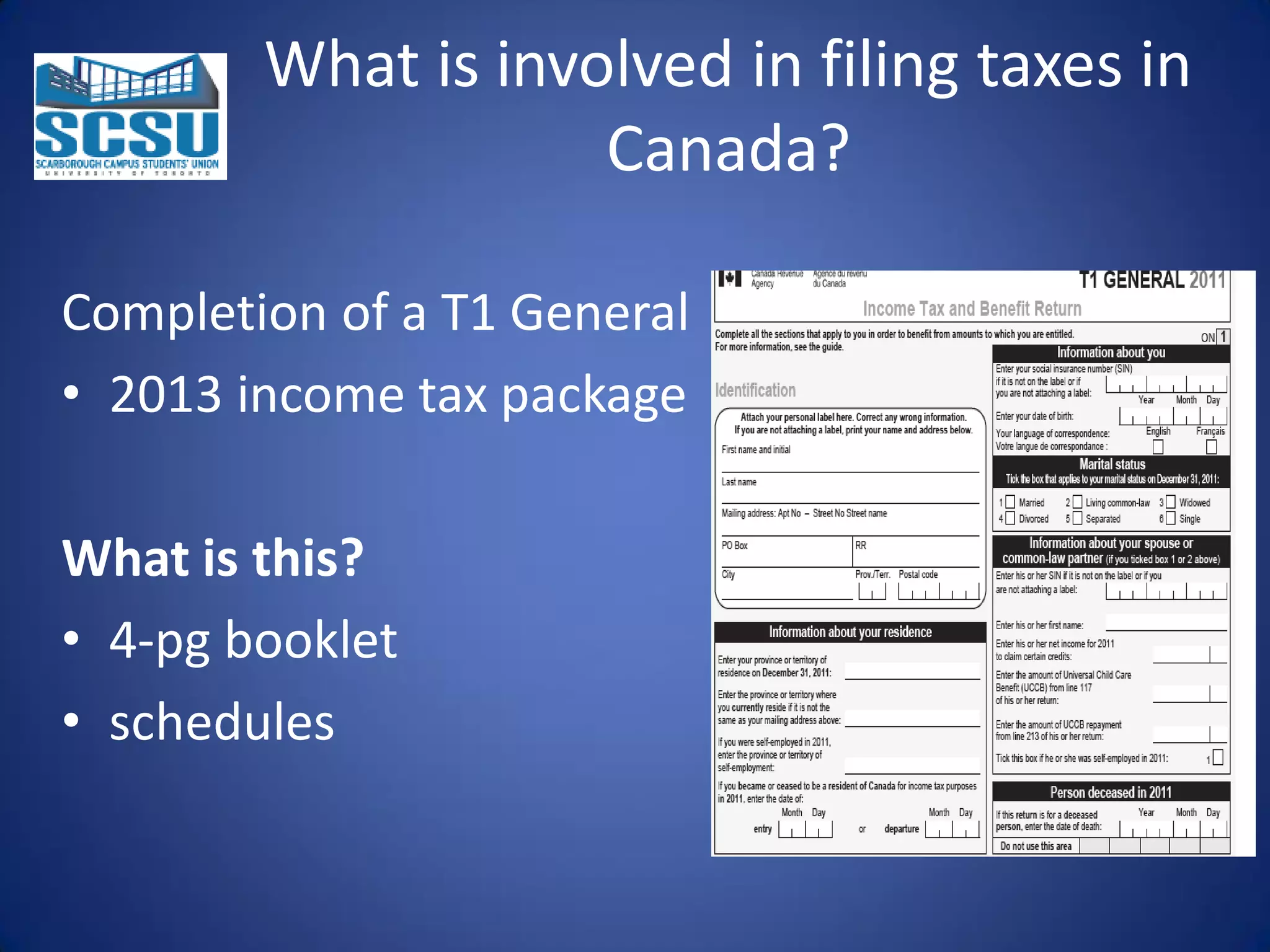 What is involved in filing taxes in
Canada?
Completion of a T1 General
• 2013 income tax package
What is this?
• 4-pg booklet
• schedules

 