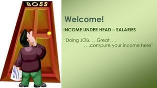 INCOME UNDER HEAD – SALARIES
“Doing JOB. . . Great. . .
. . .compute your income here”
Welcome!
 