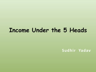 Income Under the 5 Heads


                Sudhir Yadav
 