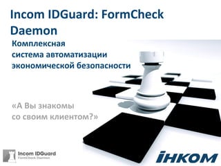 Incom IDGuard: FormCheck
Daemon
Комплексная
система автоматизации
экономической безопасности



«А Вы знакомы
со своим клиентом?»
 