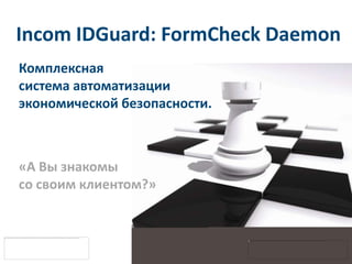Incom IDGuard: FormCheck Daemon
Комплексная
система автоматизации
экономической безопасности.



«А Вы знакомы
со своим клиентом?»
 