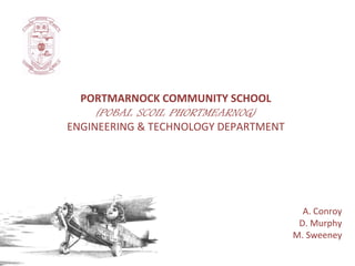 PORTMARNOCK COMMUNITY SCHOOL
(POBAL SCOIL PHORTMEARNOG)
ENGINEERING & TECHNOLOGY DEPARTMENT

A. Conroy
D. Murphy
M. Sweeney

 