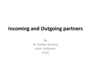 Incoming and Outgoing partners
By
Dr. Sridevi Krishna
Asst. Professor
VVLC
 