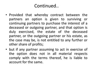 Continued..
• Provided that whereby contract between the
partners an option is given to surviving or
continuing partners t...