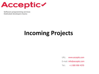 Incoming Projects
URL: www.acceptic.com
Software programming services
Dedicated developers teams
E-mail: info@acceptic.com
Tel.: +1 800 990 4370
 