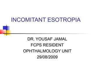 INCOMITANT ESOTROPIA


    DR. YOUSAF JAMAL
      FCPS RESIDENT
   OPHTHALMOLOGY UNIT
        29/08/2009
 