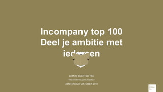 Incompany top 100
Deel je ambitie met
iedereen
LEMON SCENTED TEA
THE STORYTELLING AGENCY
AMSTERDAM, OKTOBER 2015
 
