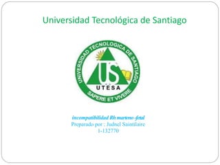 incompatibilidad Rhmarteno-fetal
Preparado por : Judnel Saintilaire
1-132770
Universidad Tecnológica de Santiago
 