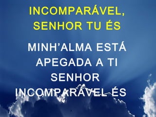 INCOMPARÁVEL,
   SENHOR TU ÉS

  MINH’ALMA ESTÁ
   APEGADA A TI
     SENHOR
INCOMPARÁVEL ÉS
 