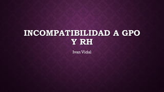 INCOMPATIBILIDAD A GPO
Y RH
Ivan Vidal
 