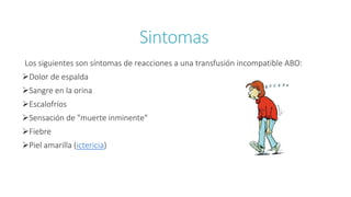 Sintomas
Los siguientes son síntomas de reacciones a una transfusión incompatible ABO:
Dolor de espalda
Sangre en la orina
Escalofríos
Sensación de "muerte inminente"
Fiebre
Piel amarilla (ictericia)
 