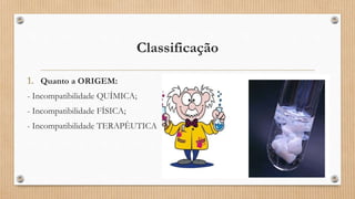 Classificação
1. Quanto a ORIGEM:
- Incompatibilidade QUÍMICA;
- Incompatibilidade FÍSICA;
- Incompatibilidade TERAPÊUTICA
 