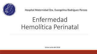 Enfermedad
Hemolítica Perinatal
18 de Junio del 2018
Hospital Maternidad Dra. Evangelina Rodríguez Perozo
 