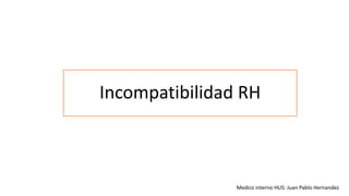 Incompatibilidad RH 
Medico interno HUS: Juan Pablo Hernandez 
 