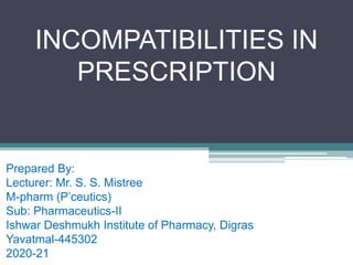 INCOMPATIBILITIES IN
PRESCRIPTION
Prepared By:
Lecturer: Mr. S. S. Mistree
M-pharm (P’ceutics)
Sub: Pharmaceutics-II
Ishwar Deshmukh Institute of Pharmacy, Digras
Yavatmal-445302
2020-21
 