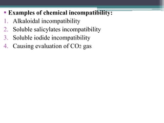  Examples of chemical incompatibility:
1. Alkaloidal incompatibility
2. Soluble salicylates incompatibility
3. Soluble iodide incompatibility
4. Causing evaluation of CO2 gas
 