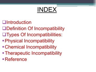 INDEX
Introduction
Definition Of Incompatibility
Types Of Incompatibilities:
Physical Incompatibility
Chemical Incompatibility
Therapeutic Incompatibility
Reference
 