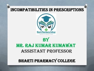 INCOMPATIBILITIES IN PRESCRIPTIONS
By
MR. RAJ KUMAR KUMAWAT
ASSISTANT PROFESSOR
BHARTI PHARMACY COLLEGE
 
