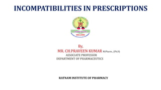 RATNAM INSTITUTE OF PHARMACY
INCOMPATIBILITIES IN PRESCRIPTIONS
By,
MR. CH.PRAVEEN KUMAR M.Pharm., (Ph.D)
ASSOCIATE PROFESSOR
DEPARTMENT OF PHARMACEUTICS
 