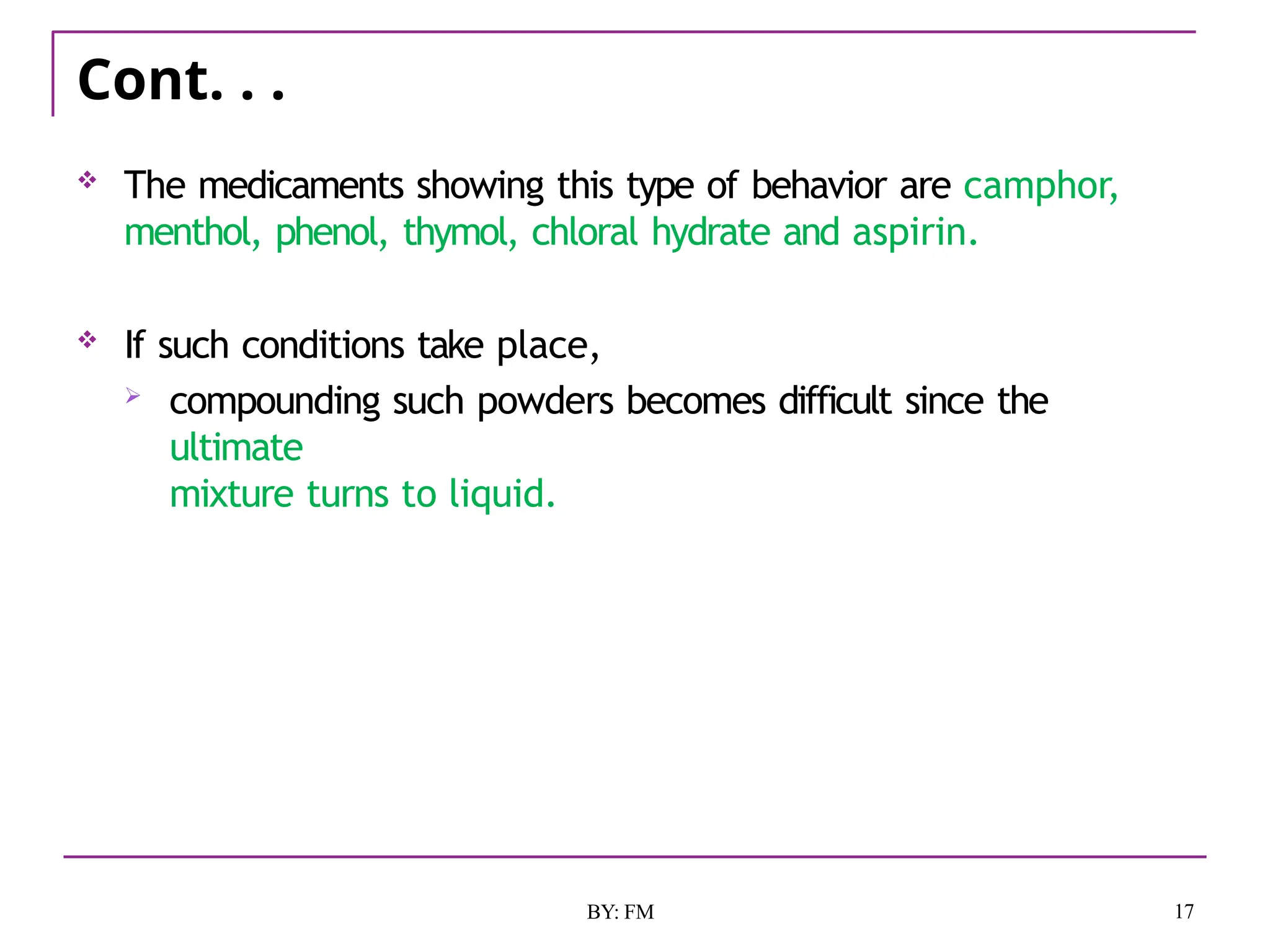 Cont. . .
17
BY: FM
 The medicaments showing this type of behavior are camphor,
menthol, phenol, thymol, chloral hydrate and aspirin.
 If such conditions take place,
 compounding such powders becomes difficult since the
ultimate
mixture turns to liquid.
 