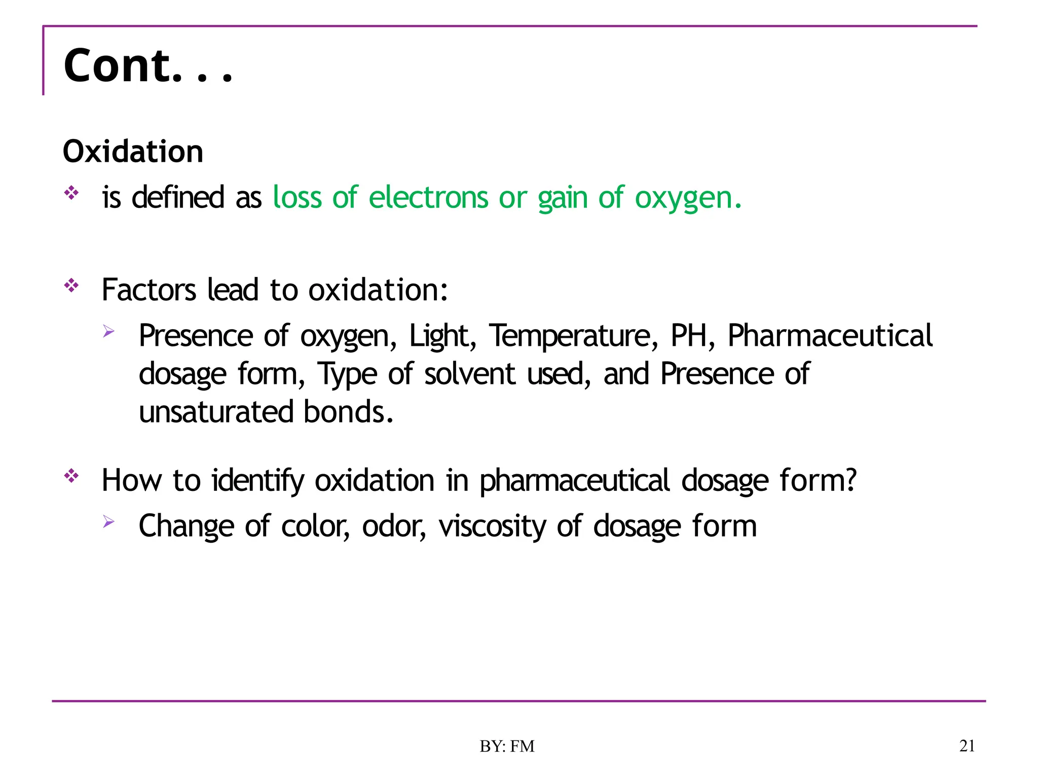 Cont. . .
21
BY: FM
Oxidation
 is defined as loss of electrons or gain of oxygen.
 Factors lead to oxidation:
 Presence of oxygen, Light, Temperature, PH, Pharmaceutical
dosage form, Type of solvent used, and Presence of
unsaturated bonds.
 How to identify oxidation in pharmaceutical dosage form?
 Change of color, odor, viscosity of dosage form
 
