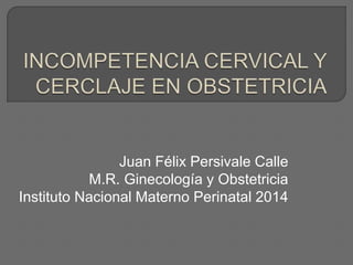 Juan Félix Persivale Calle
M.R. Ginecología y Obstetricia
Instituto Nacional Materno Perinatal 2014
 