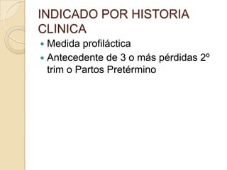 INDICADO POR HISTORIA
CLINICA
 Medida profiláctica
 Antecedente de 3 o más pérdidas 2º
trim o Partos Pretérmino
 