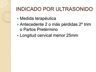 INDICADO POR ULTRASONIDO
 Medida terapéutica
 Antecedente 2 o más pérdidas 2º trim
o Partos Pretérmino
 Longitud cervical menor 25mm
 