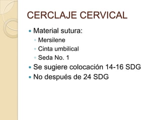 CERCLAJE CERVICAL
 Material sutura:
◦ Mersilene
◦ Cinta umbilical
◦ Seda No. 1
 Se sugiere colocación 14-16 SDG
 No después de 24 SDG
 