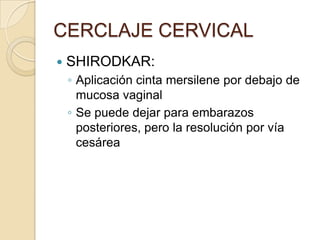 CERCLAJE CERVICAL
 SHIRODKAR:
◦ Aplicación cinta mersilene por debajo de
mucosa vaginal
◦ Se puede dejar para embarazos
posteriores, pero la resolución por vía
cesárea
 