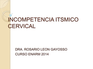 INCOMPETENCIA ITSMICO
CERVICAL
DRA. ROSARIO LEON GAYOSSO
CURSO ENARM 2014
 