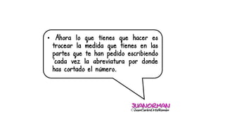 • Ahora lo que tienes que hacer es
trocear la medida que tienes en las
partes que te han pedido escribiendo
´cada vez la abreviatura por donde
has cortado el número.