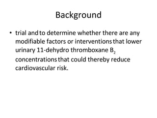 Background trial and   to determine whether there are any modifiable factors or interventions   that lower urinary 11-dehydro thromboxane B 2  concentrations   that could thereby reduce cardiovascular risk. 