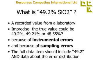 What is “49.2% SiO2” ? <ul><li>A recorded value from a laboratory </li></ul><ul><li>Imprecise: the true value could be 49....