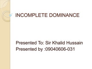 INCOMPLETE DOMINANCE




Presented To: Sir Khalid Hussain
Presented by :09040606-031
 