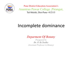 Incomplete dominance
Deparment Of Botany
Preapared by
Dr. P. B.Cholke
(Assistant Professor in Botany)
Pune District Education Association’s
Anantrao Pawar College ,Pirangut,
Tal-Mulshi, Dist-Pune- 412115
 