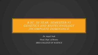 B.SC. III YEAR: SEMESTER-VI
GENETICS AND BIOTECHNOLOGY
INCOMPLETE DOMINANCE
Dr. Anjali Naik
Head, Dept. of Botany
SBES COLLEGE OF SCIENCE
 