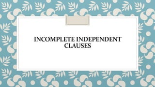 INCOMPLETE INDEPENDENT
CLAUSES
 