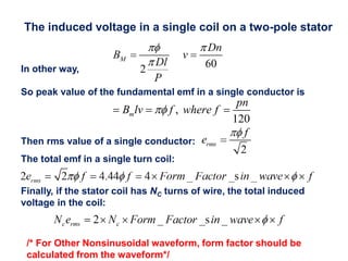 The induced voltage in a single coil on a two-pole stator
In other way,
So peak value of the fundamental emf in a single conductor is
Then rms value of a single conductor:
The total emf in a single turn coil:
Finally, if the stator coil has NC turns of wire, the total induced
voltage in the coil:
,
120
m
pn
B lv f where f

  
/* For Other Nonsinusoidal waveform, form factor should be
calculated from the waveform*/
 