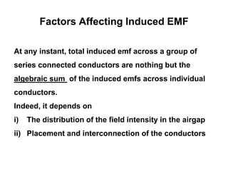 Factors Affecting Induced EMF
At any instant, total induced emf across a group of
series connected conductors are nothing but the
algebraic sum of the induced emfs across individual
conductors.
Indeed, it depends on
i) The distribution of the field intensity in the airgap
ii) Placement and interconnection of the conductors
 