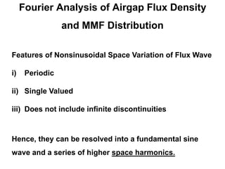 Fourier Analysis of Airgap Flux Density
and MMF Distribution
Features of Nonsinusoidal Space Variation of Flux Wave
i) Periodic
ii) Single Valued
iii) Does not include infinite discontinuities
Hence, they can be resolved into a fundamental sine
wave and a series of higher space harmonics.
 