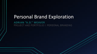 Personal Brand Exploration
ADRIAN “A.D.” WEAVER
PROJECT AND PORTFOLIO I: PERSONAL BRANDING
 