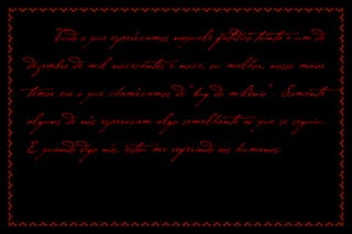 Tudo o que esperávamos naquele fatídico trinta e um de dezembro de mil novecentos e nove, ou melhor, nosso maior temor era o que chamávamos de “bug do milênio”. Somente alguns de nós esperavam algo semelhante ao que se seguiu. E quando digo nós, estou me referindo aos humanos.  