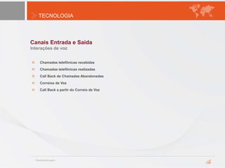 TECNOLOGIA
Canais Entrada e Saída
Interações de voz
Chamadas telefônicas recebidas
Chamadas telefônicas realizadas
Call Back de Chamadas Abandonadas
Correios de Voz
Call Back a partir do Correio de Voz
 