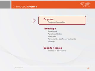 MÓDULO: Empresa
Empresa
Resumo Corporativo
Tecnologia
Paradigma
Funcionalidades
Interfaces
Ferramentas de Desenvolvimento
Hosting
Suporte Técnico
Descrição do Serviço
 