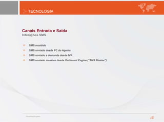 TECNOLOGIA
Canais Entrada e Saída
Interações SMS
SMS recebido
SMS enviado desde PC do Agente
SMS enviado a demanda desde IVR
SMS enviado massivo desde Outbound Engine (“SMS Blaster”)
 