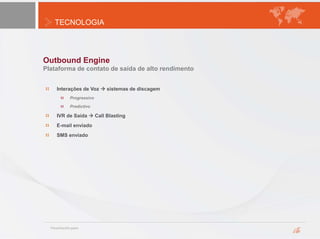 TECNOLOGIA
Outbound Engine
Plataforma de contato de saída de alto rendimento
Interações de Voz  sistemas de discagem
Progressivo
Predictivo
IVR de Saída  Call Blasting
E-mail enviado
SMS enviado
 